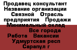 Продавец-консультант › Название организации ­ Связной › Отрасль предприятия ­ Продажи › Минимальный оклад ­ 27 000 - Все города Работа » Вакансии   . Удмуртская респ.,Сарапул г.